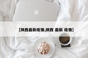 【陕西最新疫情,陕西 最新 疫情】