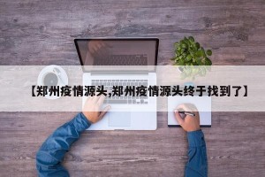 【郑州疫情源头,郑州疫情源头终于找到了】