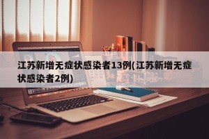 江苏新增无症状感染者13例(江苏新增无症状感染者2例)