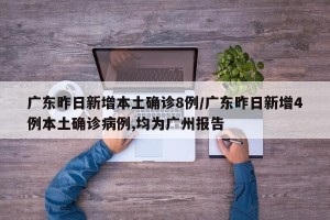 广东昨日新增本土确诊8例/广东昨日新增4例本土确诊病例,均为广州报告