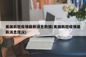 美国新冠疫情最新消息数据(美国新冠疫情最新消息现况)