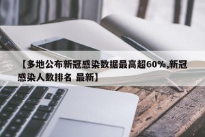 【多地公布新冠感染数据最高超60%,新冠感染人数排名 最新】