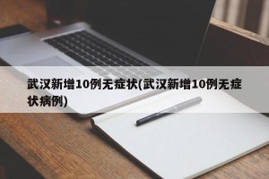 武汉新增10例无症状(武汉新增10例无症状病例)