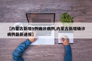 【内蒙古新增9例确诊病例,内蒙古新增确诊病例最新通报】