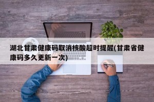 湖北甘肃健康码取消核酸超时提醒(甘肃省健康码多久更新一次)