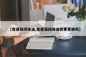 【变速箱阀体油,变速箱阀体油需要更换吗】