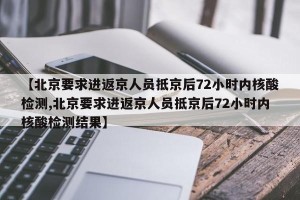 【北京要求进返京人员抵京后72小时内核酸检测,北京要求进返京人员抵京后72小时内核酸检测结果】