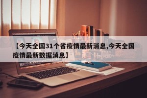 【今天全国31个省疫情最新消息,今天全国疫情最新数据消息】