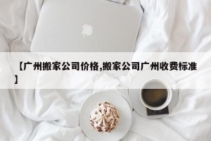 【广州搬家公司价格,搬家公司广州收费标准】
