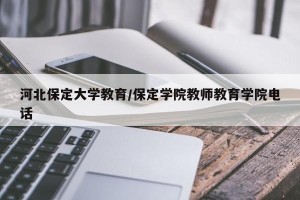 河北保定大学教育/保定学院教师教育学院电话