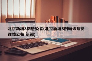 北京新增8例感染者(北京新增8例确诊病例详情公布 新闻)