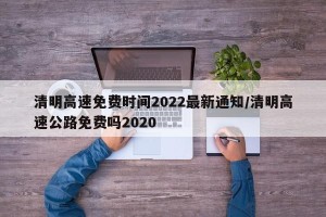 清明高速免费时间2022最新通知/清明高速公路免费吗2020