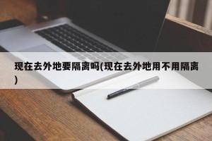 现在去外地要隔离吗(现在去外地用不用隔离)