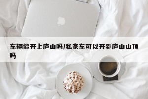 车辆能开上庐山吗/私家车可以开到庐山山顶吗