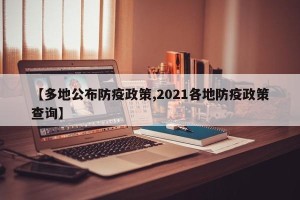 【多地公布防疫政策,2021各地防疫政策查询】