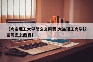【大连理工大学怎么交网费,大连理工大学校园网怎么缴费】