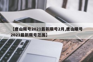 【唐山限号2021最新限号2月,唐山限号2021最新限号范围】