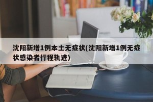 沈阳新增1例本土无症状(沈阳新增1例无症状感染者行程轨迹)