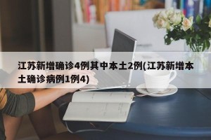 江苏新增确诊4例其中本土2例(江苏新增本土确诊病例1例4)