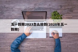 五一假期2023怎么放假(2028年五一假期)