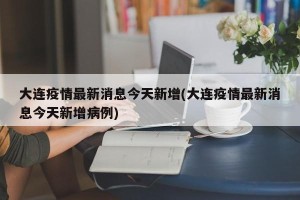 大连疫情最新消息今天新增(大连疫情最新消息今天新增病例)
