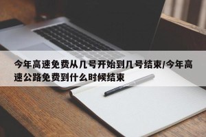 今年高速免费从几号开始到几号结束/今年高速公路免费到什么时候结束