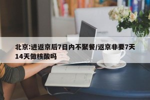 北京:进返京后7日内不聚餐/返京非要7天14天做核酸吗