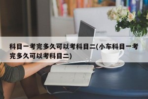 科目一考完多久可以考科目二(小车科目一考完多久可以考科目二)
