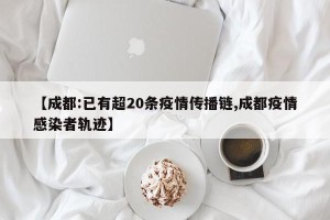 【成都:已有超20条疫情传播链,成都疫情感染者轨迹】