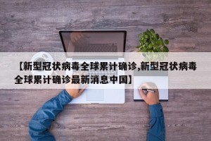 【新型冠状病毒全球累计确诊,新型冠状病毒全球累计确诊最新消息中国】