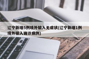 辽宁新增5例境外输入无症状(辽宁新增1例境外输入确诊病例)