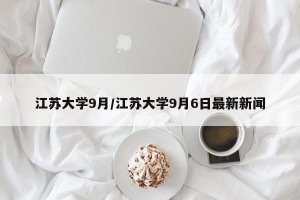 江苏大学9月/江苏大学9月6日最新新闻