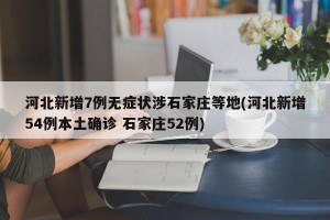 河北新增7例无症状涉石家庄等地(河北新增54例本土确诊 石家庄52例)