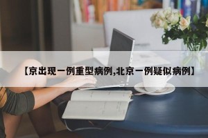 【京出现一例重型病例,北京一例疑似病例】