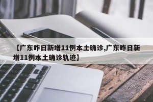 【广东昨日新增11例本土确诊,广东昨日新增11例本土确诊轨迹】