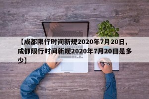 【成都限行时间新规2020年7月20日,成都限行时间新规2020年7月20日是多少】