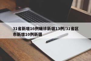 31省新增16例确诊新疆13例/31省区市新增10例新疆