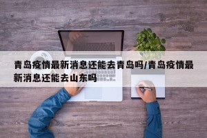 青岛疫情最新消息还能去青岛吗/青岛疫情最新消息还能去山东吗