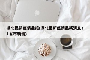 湖北最新疫情通报(湖北最新疫情最新消息31省市新增)