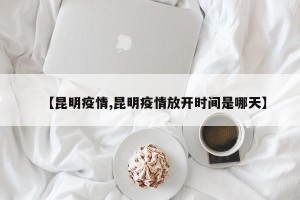 【昆明疫情,昆明疫情放开时间是哪天】
