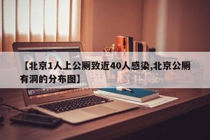 【北京1人上公厕致近40人感染,北京公厕有洞的分布图】