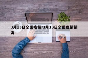 3月13日全国疫情/3月13日全国疫情情况