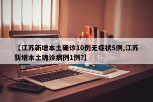 【江苏新增本土确诊10例无症状5例,江苏新增本土确诊病例1例?】