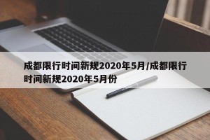 成都限行时间新规2020年5月/成都限行时间新规2020年5月份