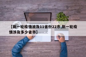【新一轮疫情波及11省份22市,新一轮疫情涉及多少省市】