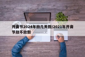 开斋节2024年放几天假/2021年开斋节放不放假