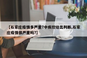 【石家庄疫情多严重?中疾控给出判断,石家庄疫情很严重吗?】
