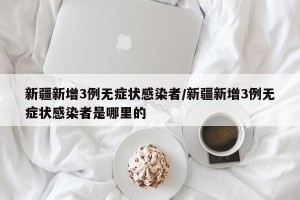 新疆新增3例无症状感染者/新疆新增3例无症状感染者是哪里的