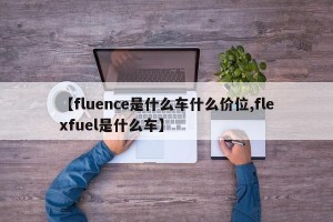 【fluence是什么车什么价位,flexfuel是什么车】