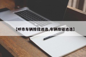 【呼市车辆擦挂逃逸,车辆擦碰逃逸】